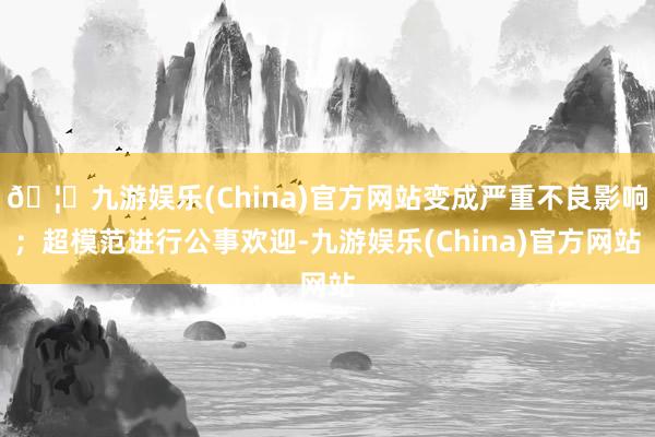 🦄九游娱乐(China)官方网站变成严重不良影响；超模范进行公事欢迎-九游娱乐(China)官方网站