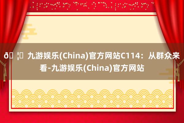 🦄九游娱乐(China)官方网站　　C114：从群众来看-九游娱乐(China)官方网站