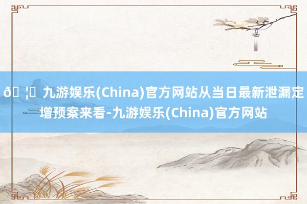 🦄九游娱乐(China)官方网站从当日最新泄漏定增预案来看-九游娱乐(China)官方网站