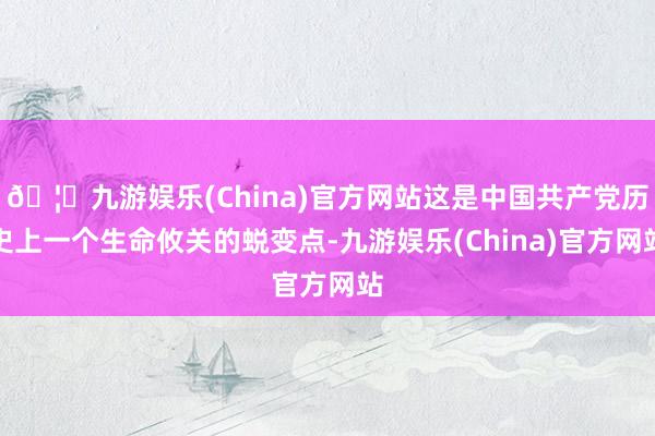 🦄九游娱乐(China)官方网站这是中国共产党历史上一个生命攸关的蜕变点-九游娱乐(China)官方网站