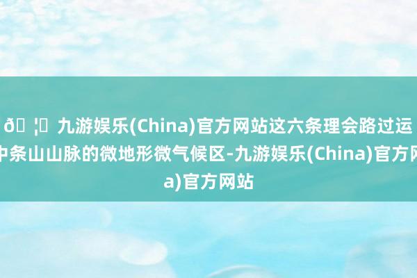 🦄九游娱乐(China)官方网站这六条理会路过运城中条山山脉的微地形微气候区-九游娱乐(China)官方网站