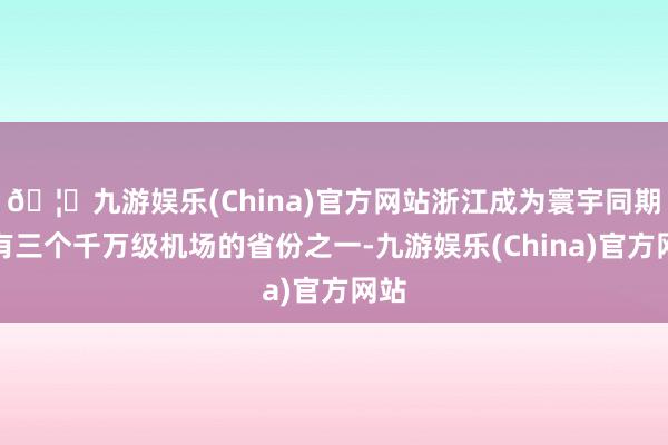 🦄九游娱乐(China)官方网站浙江成为寰宇同期领有三个千万级机场的省份之一-九游娱乐(China)官方网站