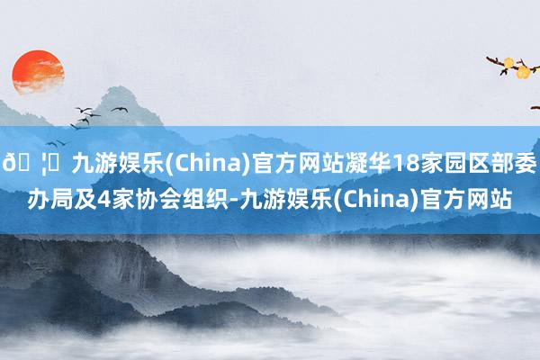 🦄九游娱乐(China)官方网站凝华18家园区部委办局及4家协会组织-九游娱乐(China)官方网站