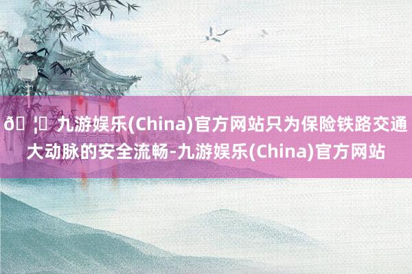 🦄九游娱乐(China)官方网站只为保险铁路交通大动脉的安全流畅-九游娱乐(China)官方网站