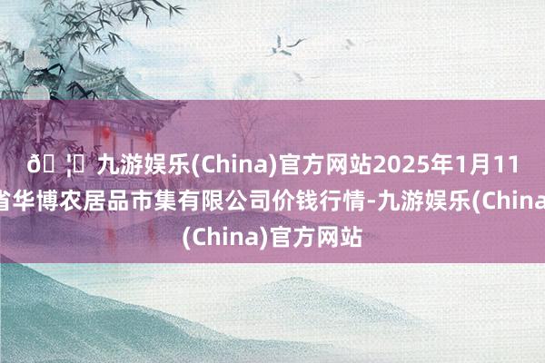 🦄九游娱乐(China)官方网站2025年1月11日黑龙江省华博农居品市集有限公司价钱行情-九游娱乐(China)官方网站