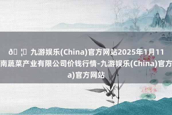 🦄九游娱乐(China)官方网站2025年1月11日鲁南蔬菜产业有限公司价钱行情-九游娱乐(China)官方网站