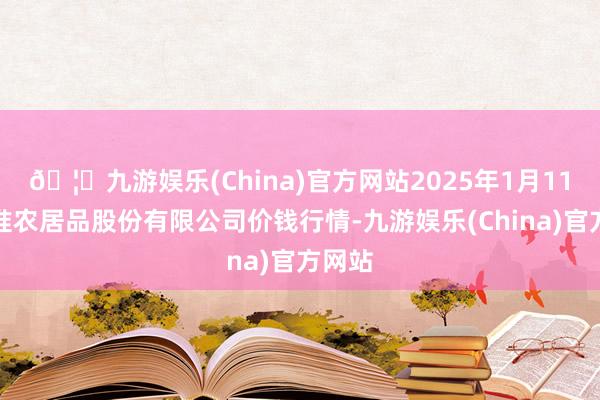 🦄九游娱乐(China)官方网站2025年1月11日黄淮农居品股份有限公司价钱行情-九游娱乐(China)官方网站