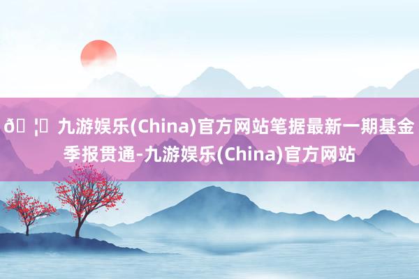 🦄九游娱乐(China)官方网站笔据最新一期基金季报贯通-九游娱乐(China)官方网站