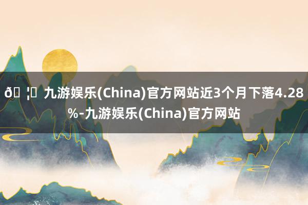 🦄九游娱乐(China)官方网站近3个月下落4.28%-九游娱乐(China)官方网站