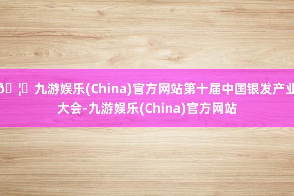 🦄九游娱乐(China)官方网站第十届中国银发产业大会-九游娱乐(China)官方网站