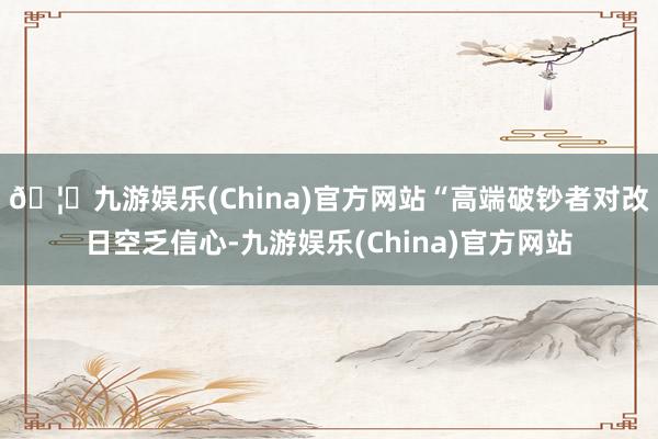 🦄九游娱乐(China)官方网站“高端破钞者对改日空乏信心-九游娱乐(China)官方网站