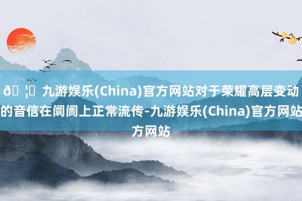 🦄九游娱乐(China)官方网站对于荣耀高层变动的音信在阛阓上正常流传-九游娱乐(China)官方网站