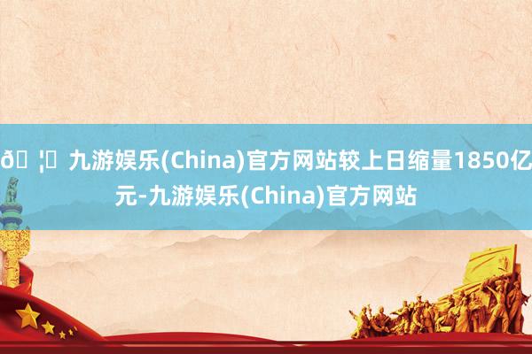 🦄九游娱乐(China)官方网站较上日缩量1850亿元-九游娱乐(China)官方网站