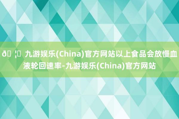 🦄九游娱乐(China)官方网站以上食品会放慢血液轮回速率-九游娱乐(China)官方网站