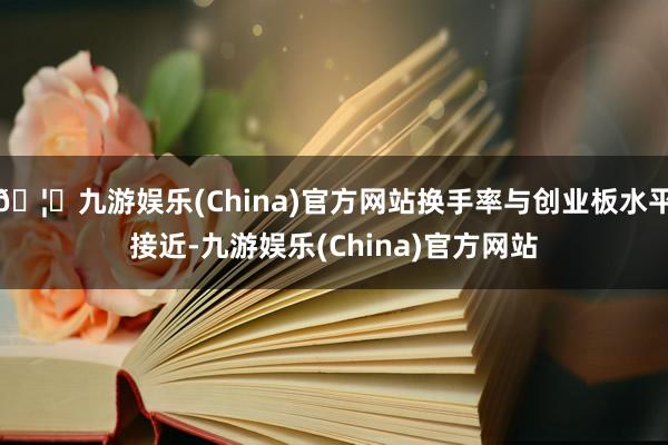 🦄九游娱乐(China)官方网站换手率与创业板水平接近-九游娱乐(China)官方网站