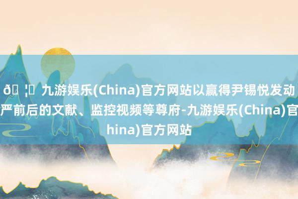 🦄九游娱乐(China)官方网站以赢得尹锡悦发动遑急戒严前后的文献、监控视频等尊府-九游娱乐(China)官方网站