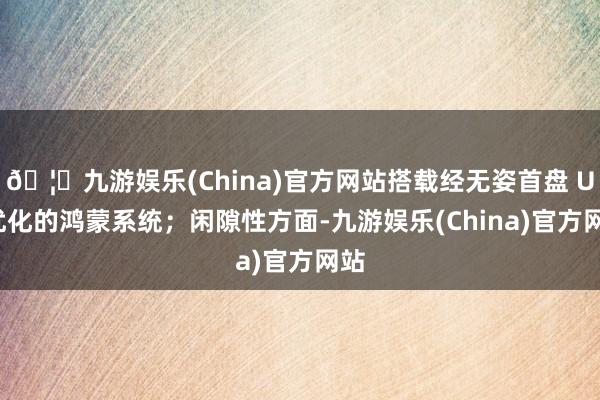 🦄九游娱乐(China)官方网站搭载经无姿首盘 UI 优化的鸿蒙系统；闲隙性方面-九游娱乐(China)官方网站