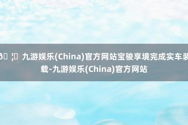 🦄九游娱乐(China)官方网站宝骏享境完成实车装载-九游娱乐(China)官方网站