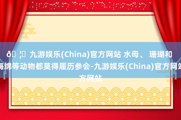 🦄九游娱乐(China)官方网站 水母、 珊瑚和 海绵等动物都莫得履历参会-九游娱乐(China)官方网站