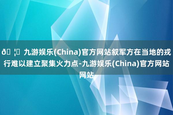 🦄九游娱乐(China)官方网站叙军方在当地的戎行难以建立聚集火力点-九游娱乐(China)官方网站