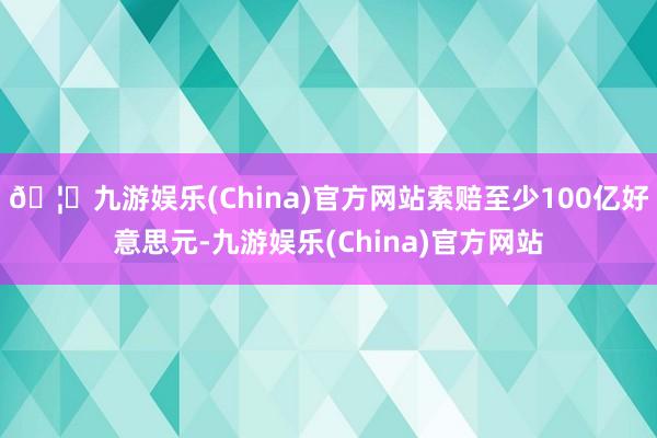 🦄九游娱乐(China)官方网站索赔至少100亿好意思元-九游娱乐(China)官方网站