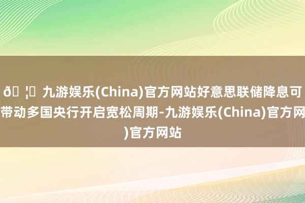 🦄九游娱乐(China)官方网站好意思联储降息可能带动多国央行开启宽松周期-九游娱乐(China)官方网站
