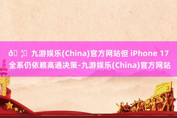 🦄九游娱乐(China)官方网站但 iPhone 17 全系仍依赖高通决策-九游娱乐(China)官方网站