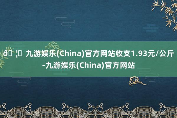 🦄九游娱乐(China)官方网站收支1.93元/公斤-九游娱乐(China)官方网站