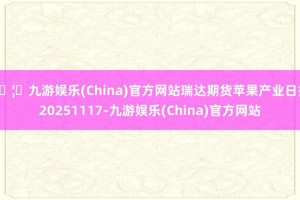 🦄九游娱乐(China)官方网站瑞达期货苹果产业日报20251117-九游娱乐(China)官方网站