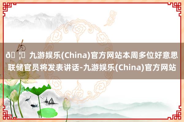 🦄九游娱乐(China)官方网站　　本周多位好意思联储官员将发表讲话-九游娱乐(China)官方网站