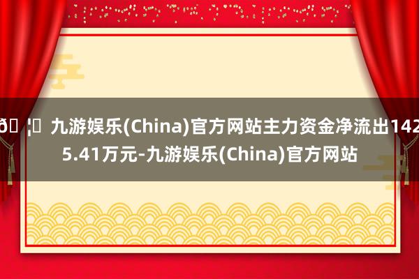 🦄九游娱乐(China)官方网站主力资金净流出1425.41万元-九游娱乐(China)官方网站