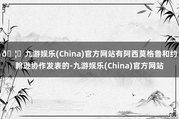🦄九游娱乐(China)官方网站有阿西莫格鲁和约翰逊协作发表的-九游娱乐(China)官方网站