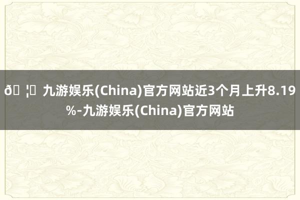 🦄九游娱乐(China)官方网站近3个月上升8.19%-九游娱乐(China)官方网站