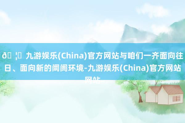 🦄九游娱乐(China)官方网站与咱们一齐面向往日、面向新的阛阓环境-九游娱乐(China)官方网站