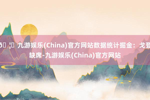 🦄九游娱乐(China)官方网站数据统计掘金：戈登缺席-九游娱乐(China)官方网站