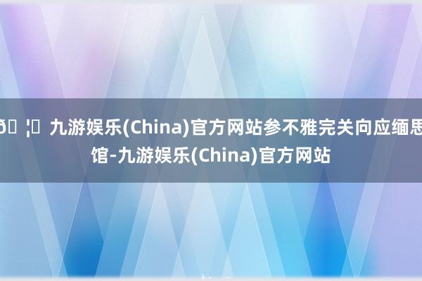 🦄九游娱乐(China)官方网站参不雅完关向应缅思馆-九游娱乐(China)官方网站