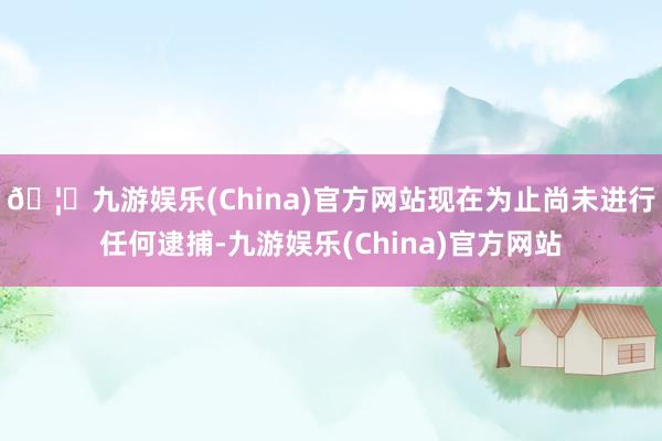 🦄九游娱乐(China)官方网站现在为止尚未进行任何逮捕-九游娱乐(China)官方网站