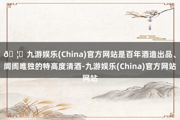 🦄九游娱乐(China)官方网站是百年酒造出品、阛阓唯独的特高度清酒-九游娱乐(China)官方网站