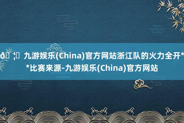 🦄九游娱乐(China)官方网站浙江队的火力全开**比赛来源-九游娱乐(China)官方网站