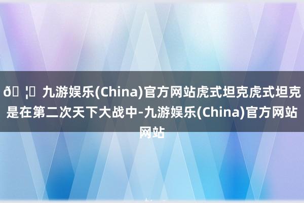 🦄九游娱乐(China)官方网站虎式坦克虎式坦克是在第二次天下大战中-九游娱乐(China)官方网站