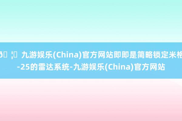 🦄九游娱乐(China)官方网站即即是简略锁定米格-25的雷达系统-九游娱乐(China)官方网站