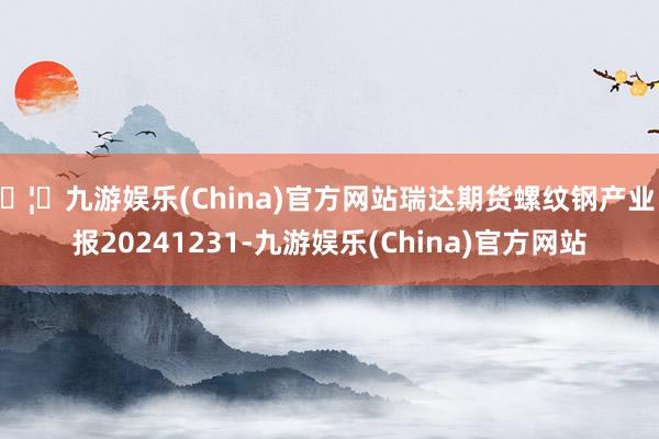 🦄九游娱乐(China)官方网站瑞达期货螺纹钢产业日报20241231-九游娱乐(China)官方网站
