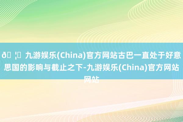 🦄九游娱乐(China)官方网站古巴一直处于好意思国的影响与截止之下-九游娱乐(China)官方网站