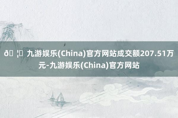 🦄九游娱乐(China)官方网站成交额207.51万元-九游娱乐(China)官方网站