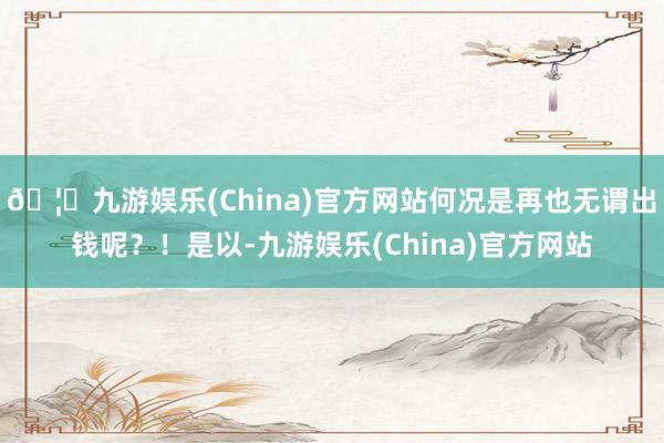 🦄九游娱乐(China)官方网站何况是再也无谓出钱呢？！是以-九游娱乐(China)官方网站